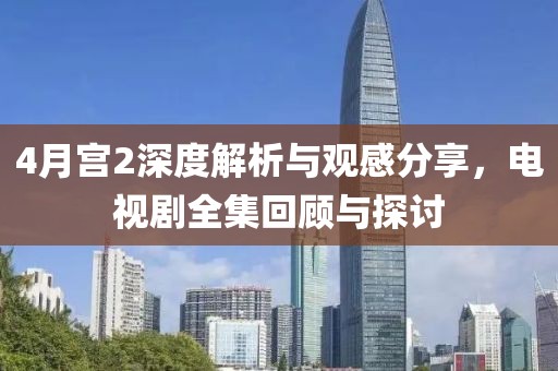 4月宫2深度解析与观感分享，电视剧全集回顾与探讨