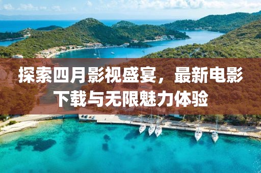 探索四月影视盛宴，最新电影下载与无限魅力体验