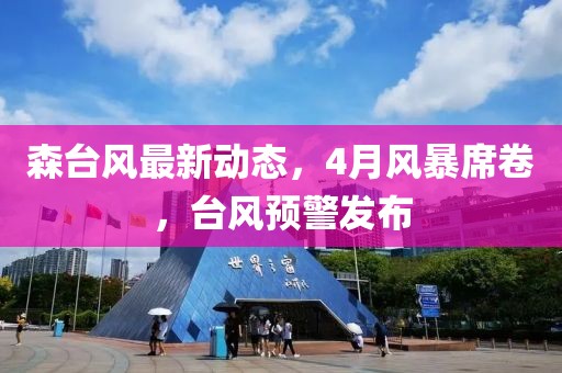 森台风最新动态，4月风暴席卷，台风预警发布