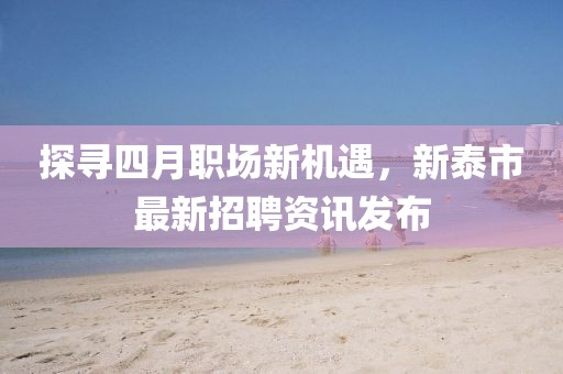探寻四月职场新机遇，新泰市最新招聘资讯发布