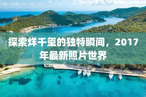 探索烊千玺的独特瞬间，2017年最新照片世界
