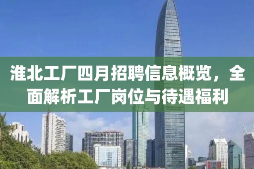 淮北工厂四月招聘信息概览，全面解析工厂岗位与待遇福利