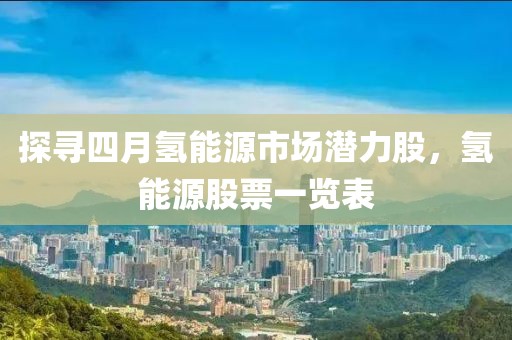 探寻四月氢能源市场潜力股，氢能源股票一览表