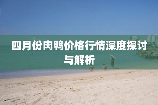 四月份肉鸭价格行情深度探讨与解析
