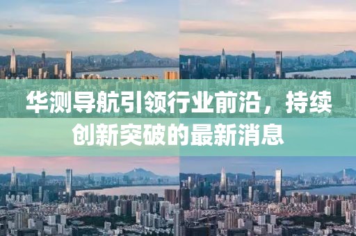 华测导航引领行业前沿，持续创新突破的最新消息