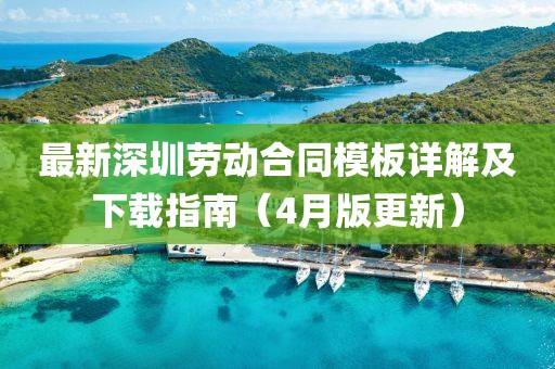 最新深圳劳动合同模板详解及下载指南（4月版更新）