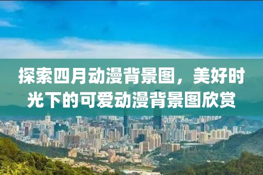 探索四月动漫背景图，美好时光下的可爱动漫背景图欣赏