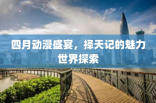 四月动漫盛宴，择天记的魅力世界探索