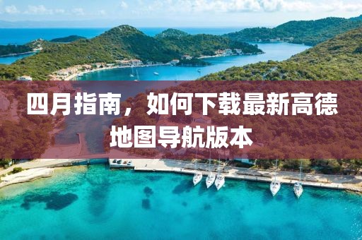 四月指南，如何下载最新高德地图导航版本