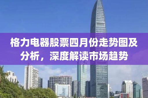 格力电器股票四月份走势图及分析，深度解读市场趋势