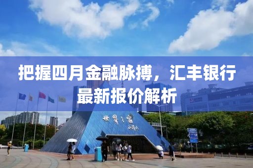 把握四月金融脉搏，汇丰银行最新报价解析