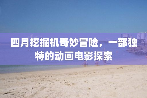 四月挖掘机奇妙冒险，一部独特的动画电影探索