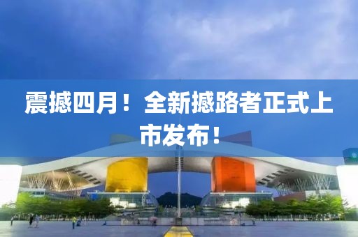 震撼四月！全新撼路者正式上市发布！