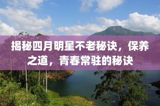揭秘四月明星不老秘诀，保养之道，青春常驻的秘诀