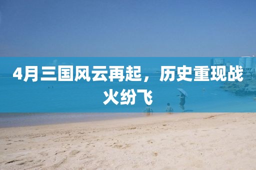 4月三国风云再起，历史重现战火纷飞
