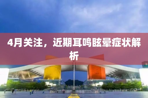 4月关注，近期耳鸣眩晕症状解析