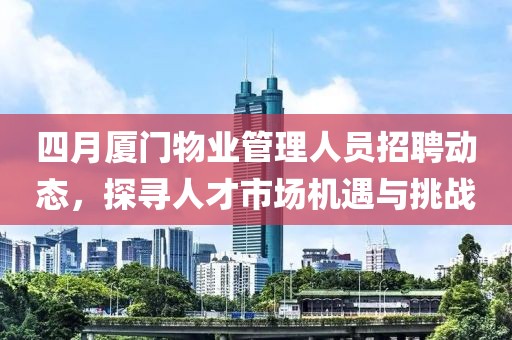 四月厦门物业管理人员招聘动态，探寻人才市场机遇与挑战