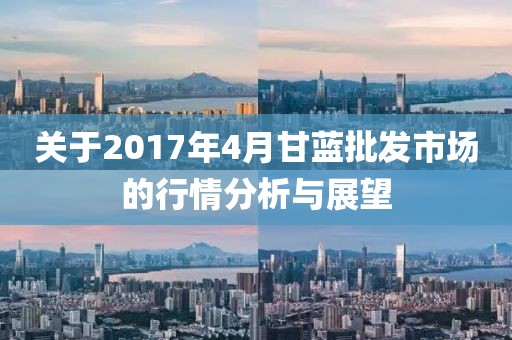 关于2017年4月甘蓝批发市场的行情分析与展望