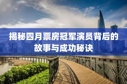 揭秘四月票房冠军演员背后的故事与成功秘诀