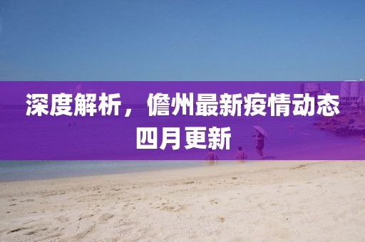 深度解析，儋州最新疫情动态四月更新