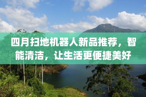 四月扫地机器人新品推荐，智能清洁，让生活更便捷美好