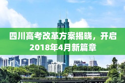 四川高考改革方案揭晓，开启2018年4月新篇章