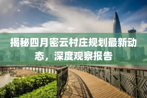 揭秘四月密云村庄规划最新动态，深度观察报告