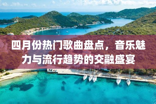 四月份热门歌曲盘点，音乐魅力与流行趋势的交融盛宴