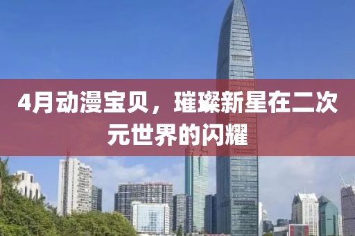 4月动漫宝贝，璀璨新星在二次元世界的闪耀