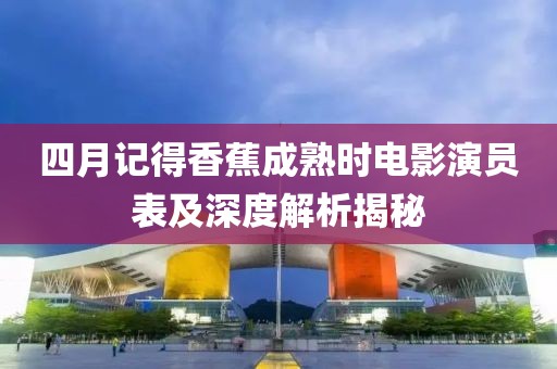 四月记得香蕉成熟时电影演员表及深度解析揭秘