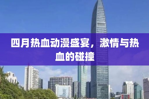 四月热血动漫盛宴，激情与热血的碰撞