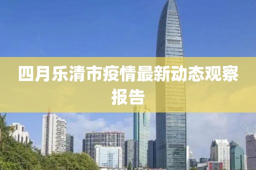 四月乐清市疫情最新动态观察报告
