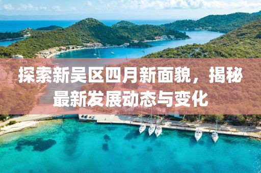 探索新吴区四月新面貌，揭秘最新发展动态与变化