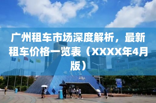 广州租车市场深度解析，最新租车价格一览表（XXXX年4月版）