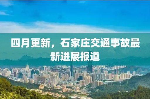 四月更新，石家庄交通事故最新进展报道
