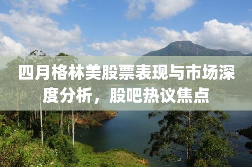 四月格林美股票表现与市场深度分析，股吧热议焦点
