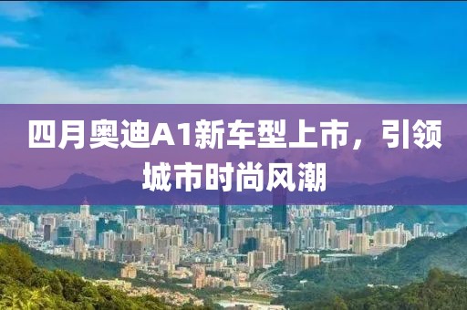 四月奥迪A1新车型上市，引领城市时尚风潮