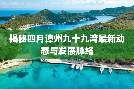 揭秘四月漳州九十九湾最新动态与发展脉络
