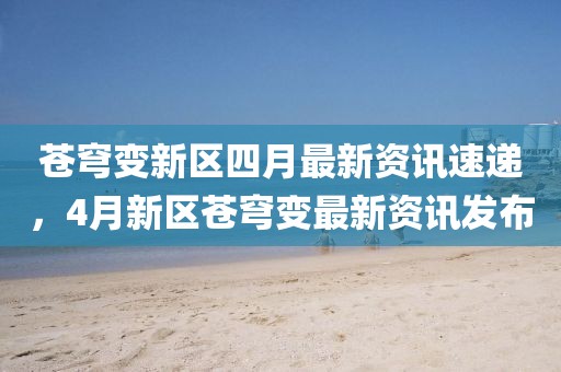 苍穹变新区四月最新资讯速递，4月新区苍穹变最新资讯发布