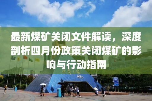 最新煤矿关闭文件解读，深度剖析四月份政策关闭煤矿的影响与行动指南