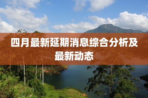四月最新延期消息综合分析及最新动态