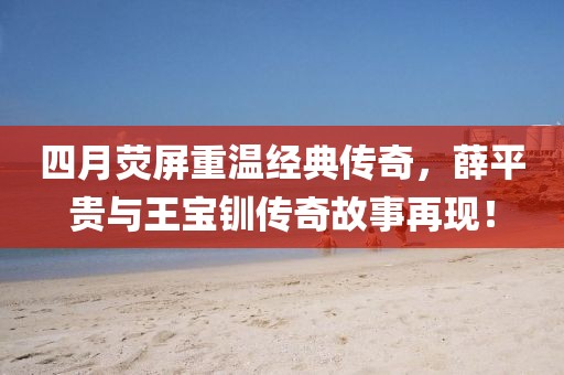 四月荧屏重温经典传奇，薛平贵与王宝钏传奇故事再现！