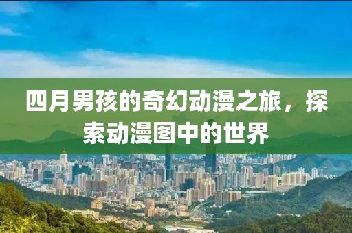 四月男孩的奇幻动漫之旅，探索动漫图中的世界