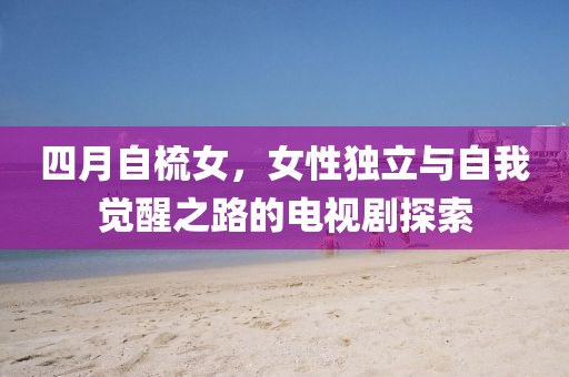 四月自梳女，女性独立与自我觉醒之路的电视剧探索