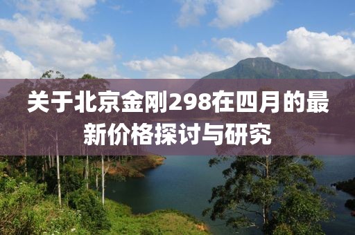 关于北京金刚298在四月的最新价格探讨与研究
