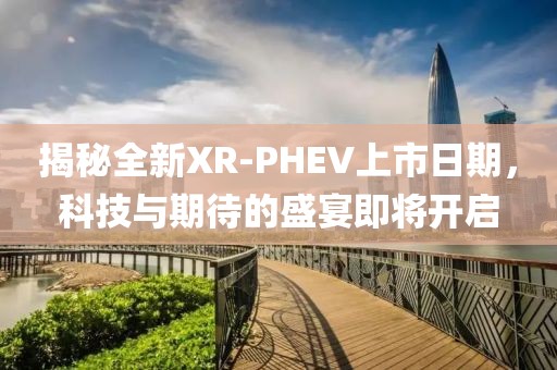 揭秘全新XR-PHEV上市日期，科技与期待的盛宴即将开启