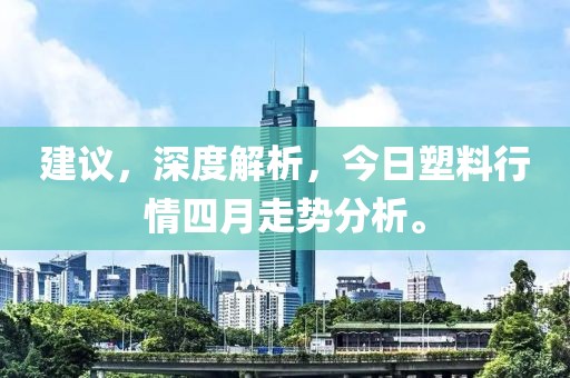 建议，深度解析，今日塑料行情四月走势分析。