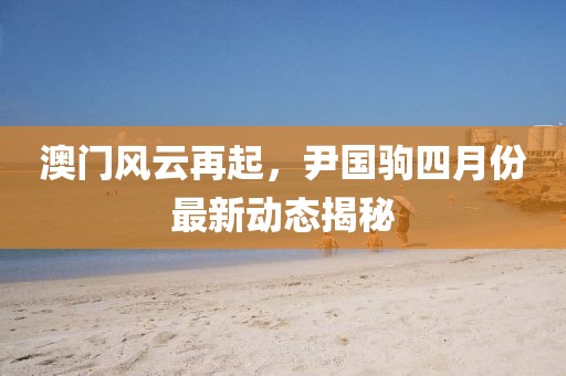 澳门风云再起，尹国驹四月份最新动态揭秘