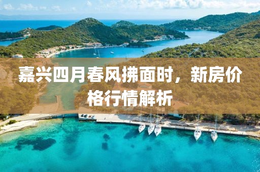嘉兴四月春风拂面时，新房价格行情解析