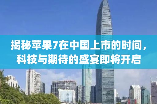揭秘苹果7在中国上市的时间，科技与期待的盛宴即将开启